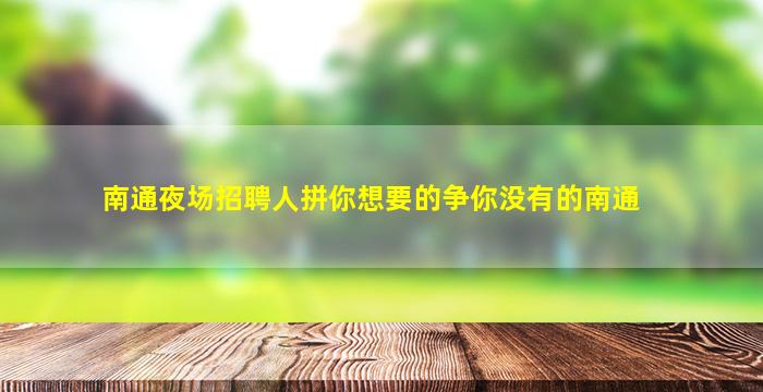 南通夜场招聘人拼你想要的争你没有的南通